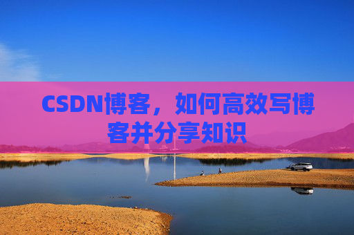 CSDN博客，如何高效写博客并分享知识